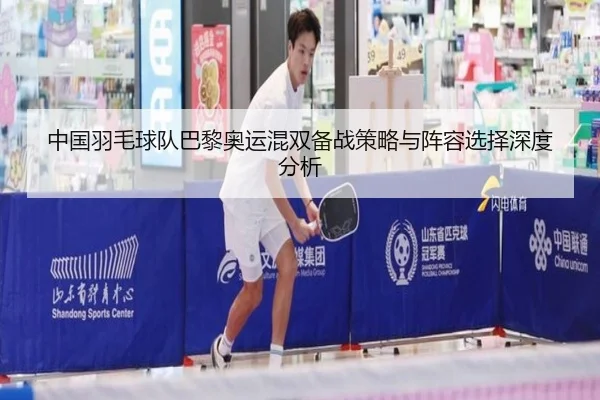 中国羽毛球队巴黎奥运混双备战策略与阵容选择深度分析